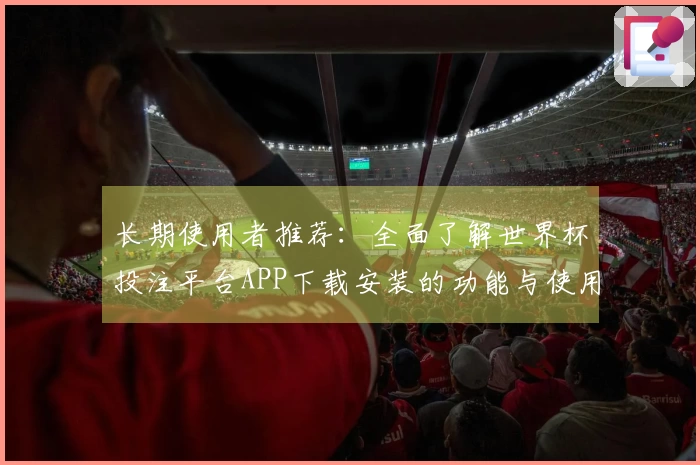 长期使用者推荐：全面了解世界杯投注平台APP下载安装的功能与使用体验