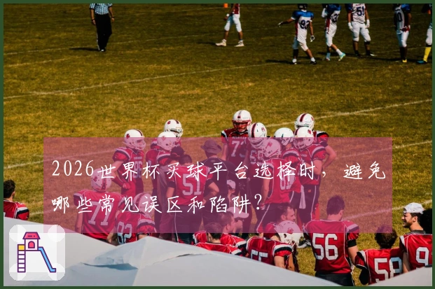 2026世界杯买球平台选择时，避免哪些常见误区和陷阱？
