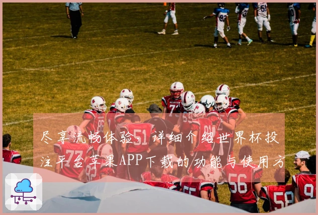 尽享流畅体验，详细介绍世界杯投注平台苹果APP下载的功能与使用方法