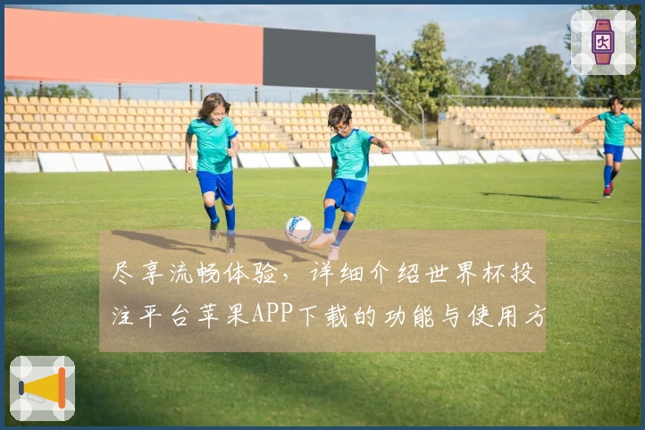 尽享流畅体验,详细介绍世界杯投注平台苹果APP下载的功能与使用方法