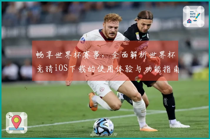 畅享世界杯赛事，全面解析世界杯竞猜iOS下载的使用体验与功能指南