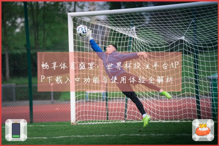 畅享体育盛宴，世界杯投注平台APP下载入口功能与使用体验全解析