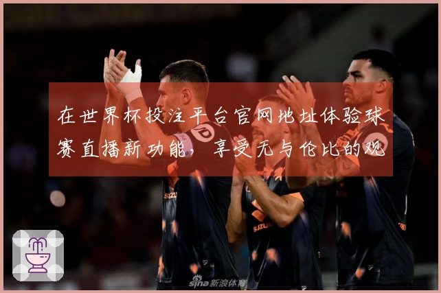 在世界杯投注平台官网地址体验球赛直播新功能，享受无与伦比的观赛乐趣