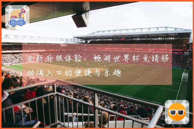 全新升级体验，畅游世界杯竞猜移动端入口的便捷与乐趣
