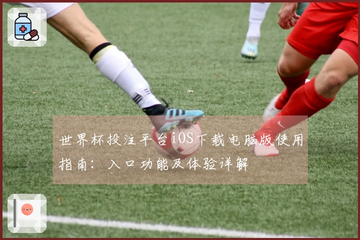 世界杯投注平台iOS下载电脑版使用指南:入口功能及体验详解