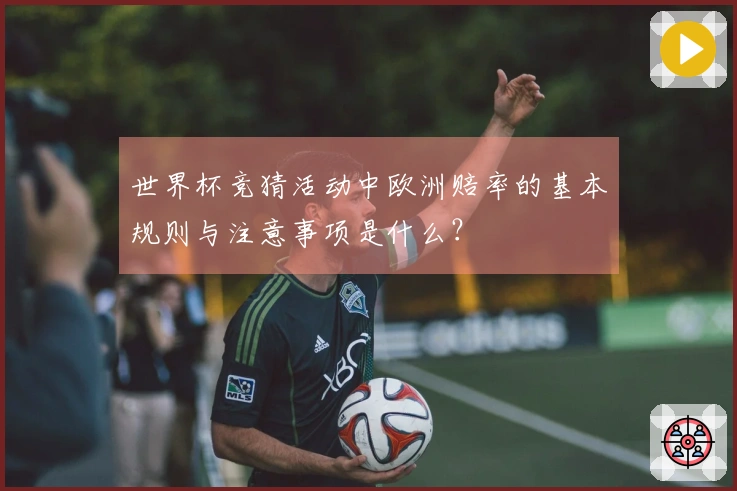 世界杯竞猜活动中欧洲赔率的基本规则与注意事项是什么?