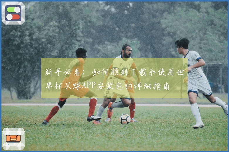 新手必看：如何顺利下载和使用世界杯买球APP安装包的详细指南