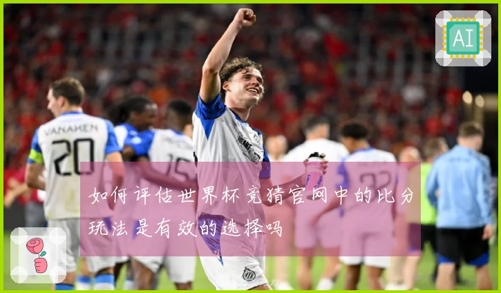 如何评估世界杯竞猜官网中的比分玩法是有效的选择吗
