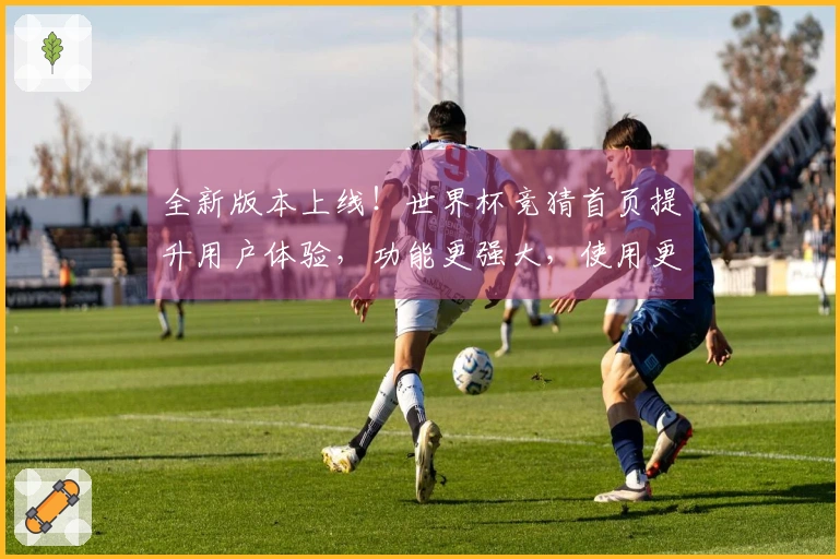 全新版本上线！世界杯竞猜首页提升用户体验，功能更强大，使用更便捷