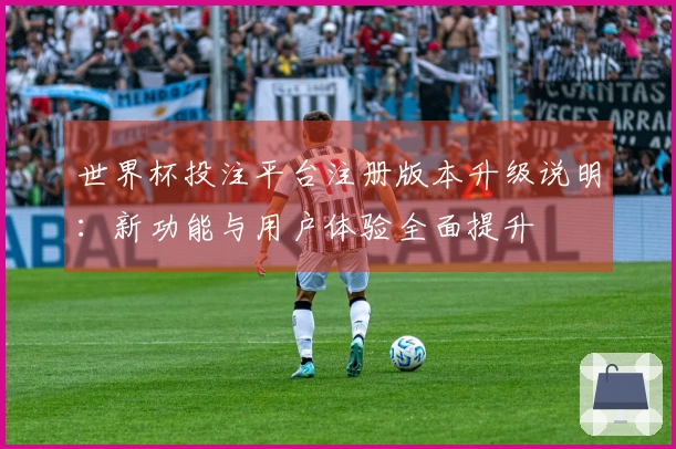 世界杯投注平台注册版本升级说明：新功能与用户体验全面提升