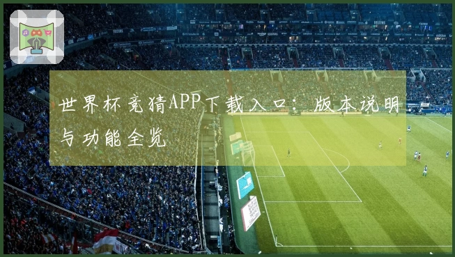 世界杯竞猜APP下载入口：版本说明与功能全览