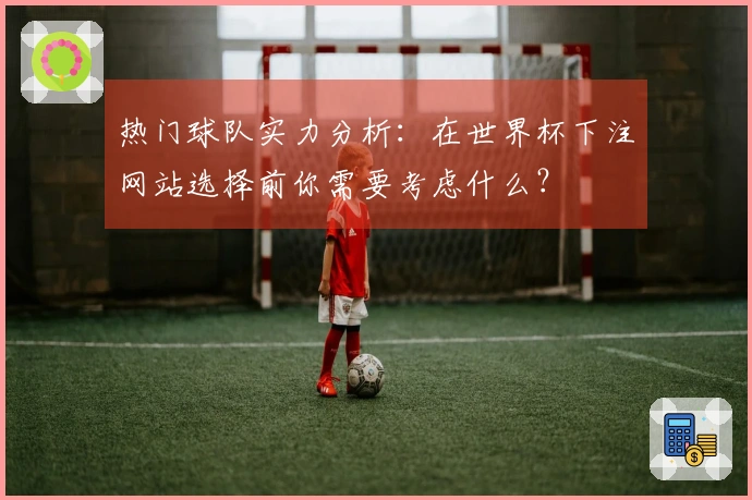热门球队实力分析：在世界杯下注网站选择前你需要考虑什么？