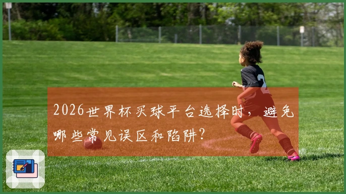 2026世界杯买球平台选择时,避免哪些常见误区和陷阱?