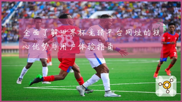 全面了解世界杯竞猜平台网址的核心优势与用户体验指南