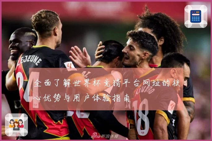 全面了解世界杯竞猜平台网址的核心优势与用户体验指南