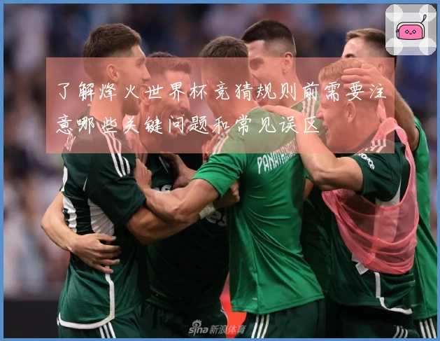 了解烽火世界杯竞猜规则前需要注意哪些关键问题和常见误区
