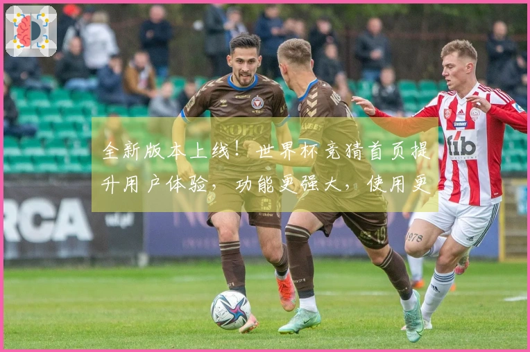 全新版本上线!世界杯竞猜首页提升用户体验,功能更强大,使用更便捷